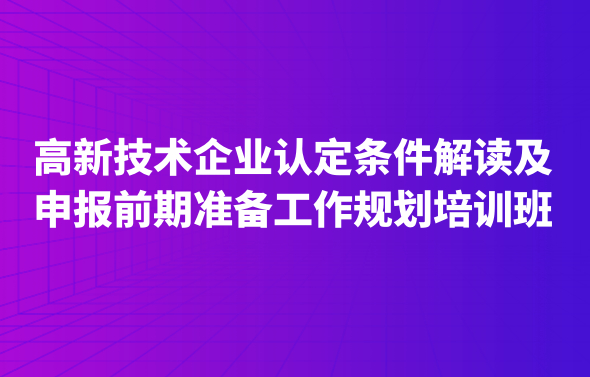高新技術(shù)企業(yè)認定條件解讀及申報前期準備工作規(guī)劃培訓(xùn)班